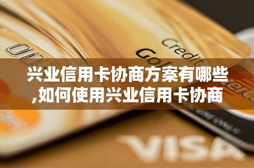 兴业信用卡协商方案有哪些,如何使用兴业信用卡协商方案