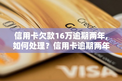 信用卡欠款16万逾期两年,如何处理？信用卡逾期两年后果严重吗？