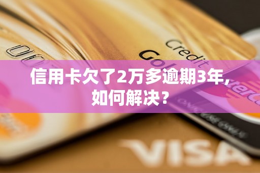 信用卡欠了2万多逾期3年,如何解决？