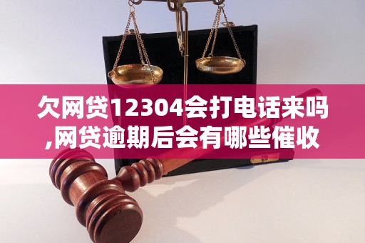 欠网贷12304会打电话来吗,网贷逾期后会有哪些催收方式