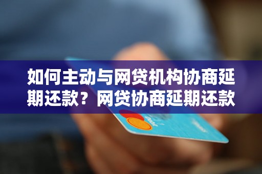 如何主动与网贷机构协商延期还款？网贷协商延期还款的技巧与注意事项