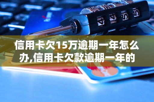 信用卡欠15万逾期一年怎么办,信用卡欠款逾期一年的后果及解决方法