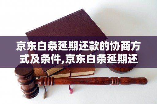 京东白条延期还款的协商方式及条件,京东白条延期还款的申请流程