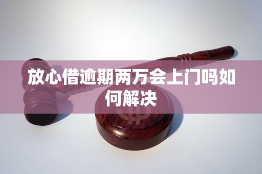 放心借逾期两万会上门吗如何解决