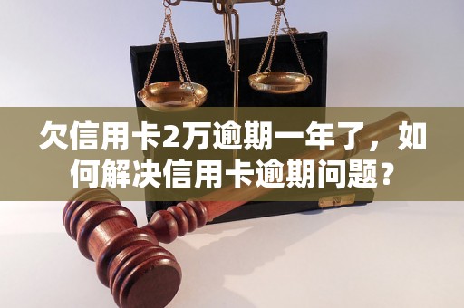 欠信用卡2万逾期一年了，如何解决信用卡逾期问题？