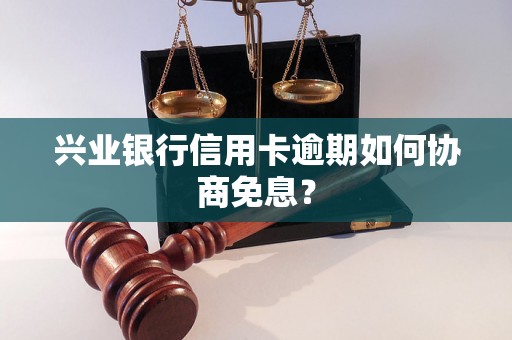 兴业银行信用卡逾期如何协商免息？