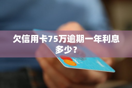 欠信用卡75万逾期一年利息多少？