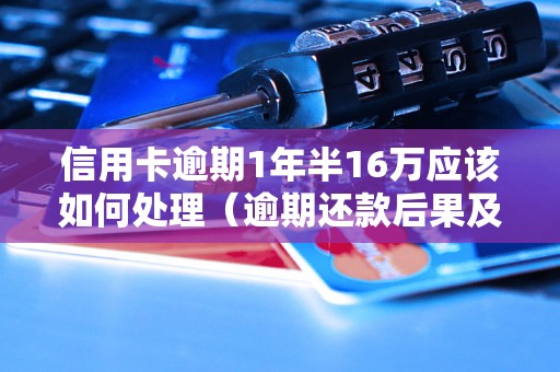 信用卡逾期1年半16万应该如何处理（逾期还款后果及解决办法）