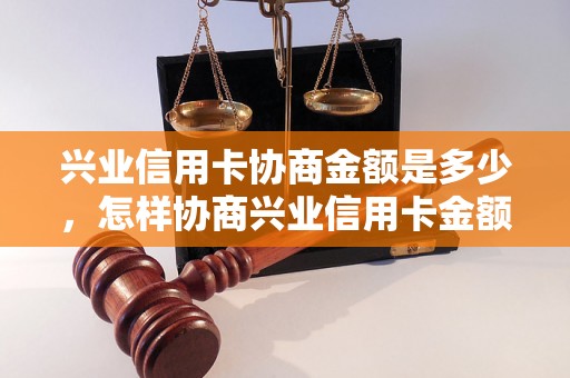 兴业信用卡协商金额是多少，怎样协商兴业信用卡金额