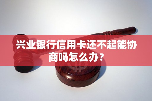 兴业银行信用卡还不起能协商吗怎么办？