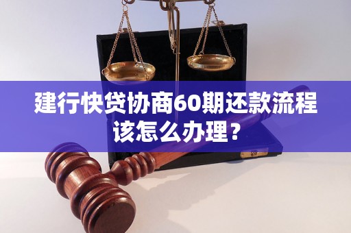 建行快贷协商60期还款流程该怎么办理？