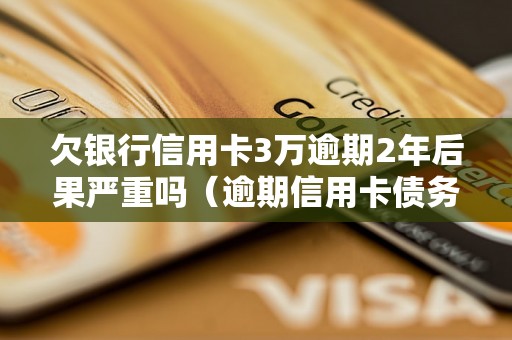 欠银行信用卡3万逾期2年后果严重吗（逾期信用卡债务处理方法）