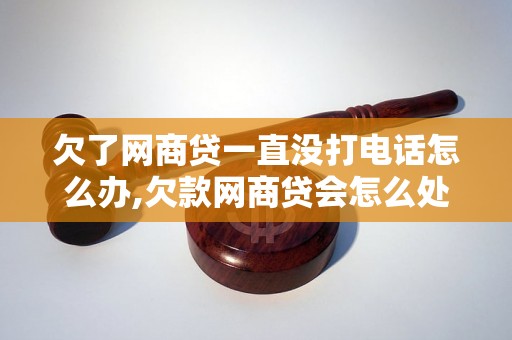 欠了网商贷一直没打电话怎么办,欠款网商贷会怎么处理