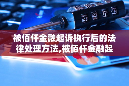 被佰仟金融起诉执行后的法律处理方法,被佰仟金融起诉执行的后果及应对措施