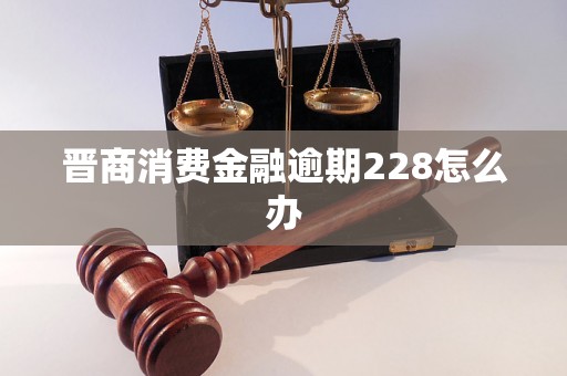 晋商消费金融逾期228怎么办