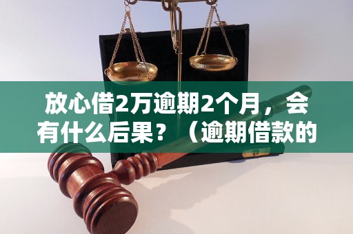 放心借2万逾期2个月，会有什么后果？（逾期借款的法律责任及处理方式）