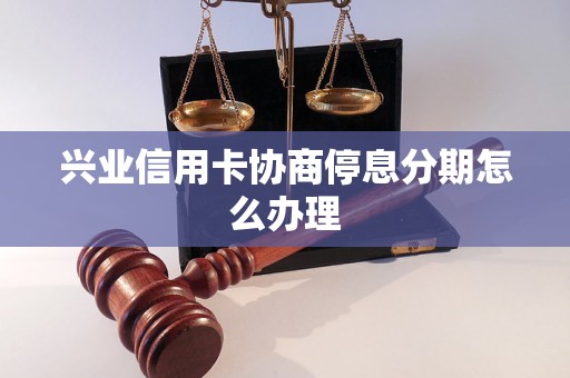 兴业信用卡协商停息分期怎么办理