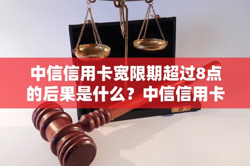 中信信用卡宽限期超过8点的后果是什么？中信信用卡宽限期延长规定解析