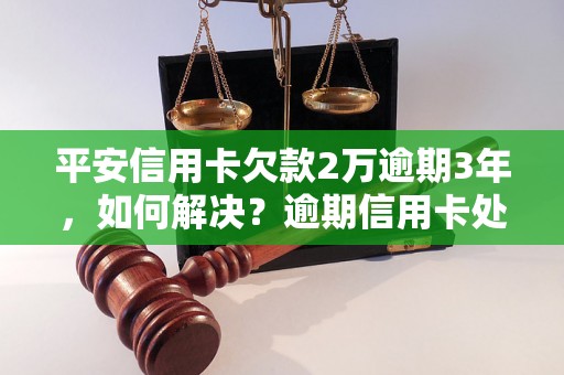 平安信用卡欠款2万逾期3年，如何解决？逾期信用卡处理办法分享