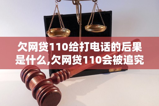 欠网贷110给打电话的后果是什么,欠网贷110会被追究责任吗