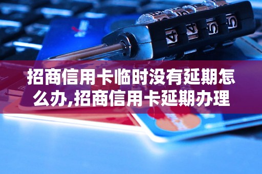 招商信用卡临时没有延期怎么办,招商信用卡延期办理流程