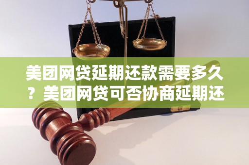 美团网贷延期还款需要多久？美团网贷可否协商延期还款？