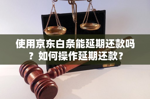 使用京东白条能延期还款吗？如何操作延期还款？