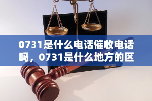 0731是什么电话催收电话吗，0731是什么地方的区号