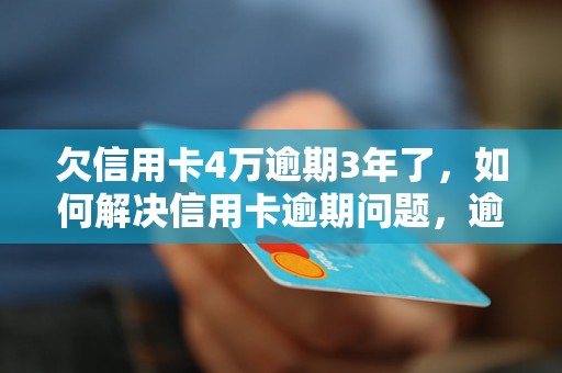 欠信用卡4万逾期3年了，如何解决信用卡逾期问题，逾期信用卡还款方案