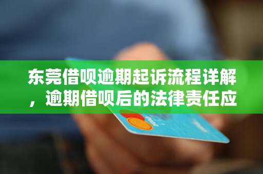 东莞借呗逾期起诉流程详解，逾期借呗后的法律责任应该如何处理