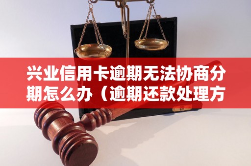 兴业信用卡逾期无法协商分期怎么办（逾期还款处理方法）