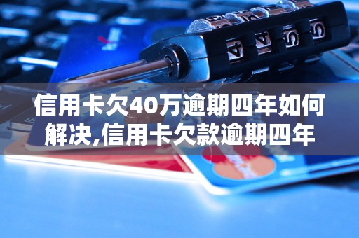 信用卡欠40万逾期四年如何解决,信用卡欠款逾期四年后果严重吗