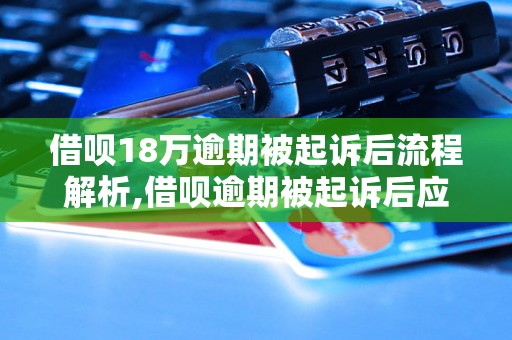 借呗18万逾期被起诉后流程解析,借呗逾期被起诉后应该怎么办