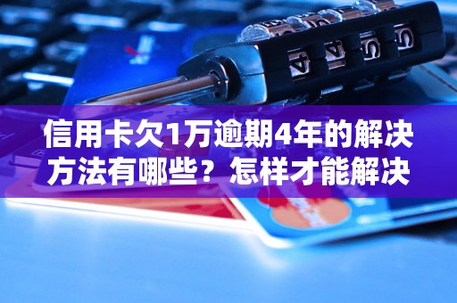 信用卡欠1万逾期4年的解决方法有哪些？怎样才能解决信用卡逾期问题？