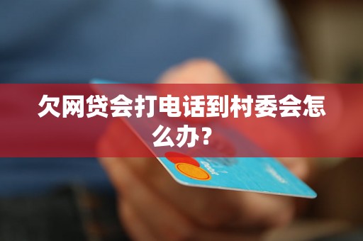 欠网贷会打电话到村委会怎么办？