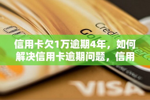 信用卡欠1万逾期4年，如何解决信用卡逾期问题，信用卡逾期后果及处理办法