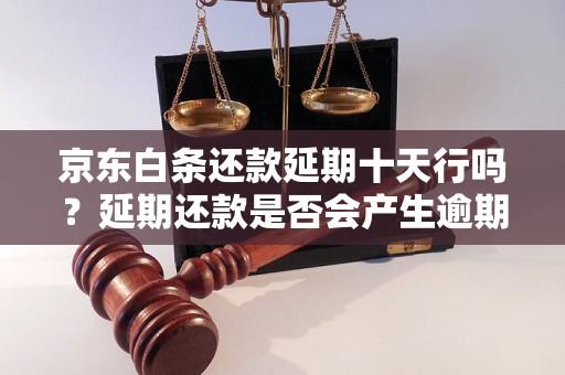 京东白条还款延期十天行吗？延期还款是否会产生逾期费用？