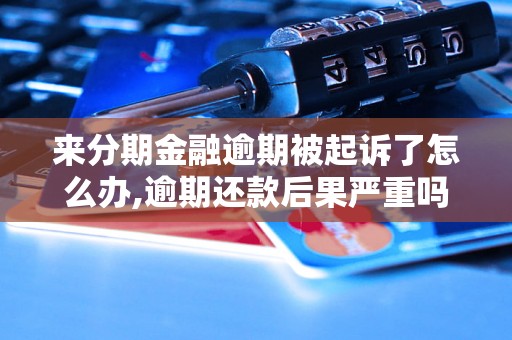 来分期金融逾期被起诉了怎么办,逾期还款后果严重吗