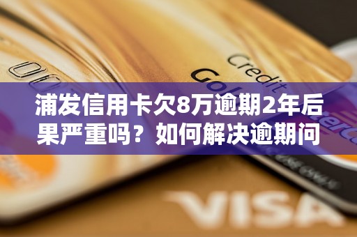 浦发信用卡欠8万逾期2年后果严重吗？如何解决逾期问题？