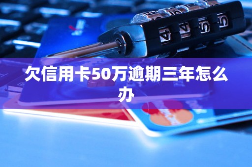 欠信用卡50万逾期三年怎么办