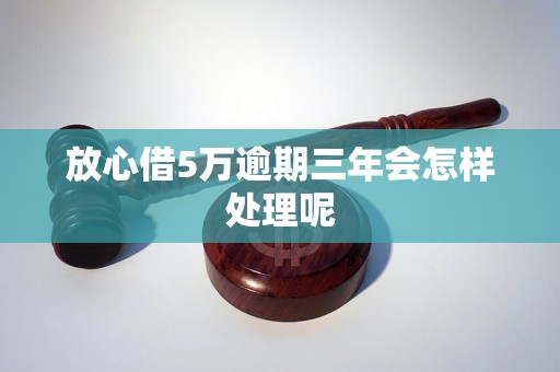 放心借5万逾期三年会怎样处理呢