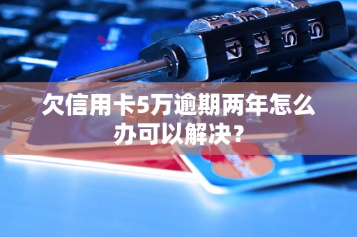 欠信用卡5万逾期两年怎么办可以解决？