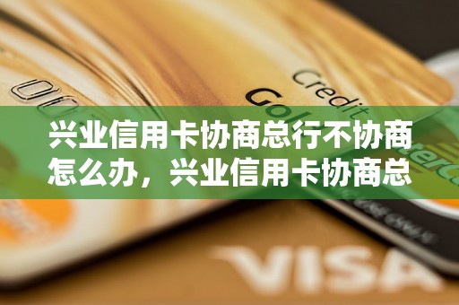 兴业信用卡协商总行不协商怎么办，兴业信用卡协商总行不协商解决方法