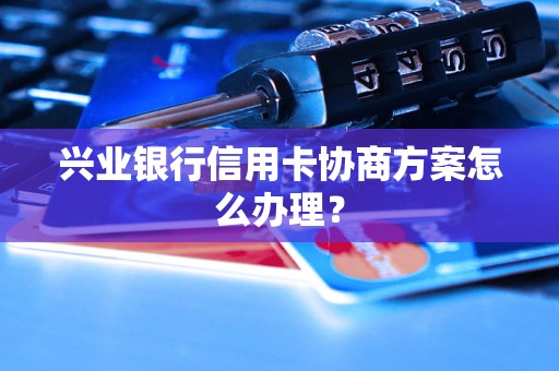 兴业银行信用卡协商方案怎么办理？