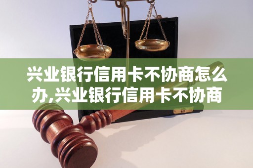 兴业银行信用卡不协商怎么办,兴业银行信用卡不协商后果