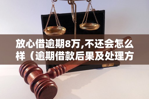 放心借逾期8万,不还会怎么样（逾期借款后果及处理方法）