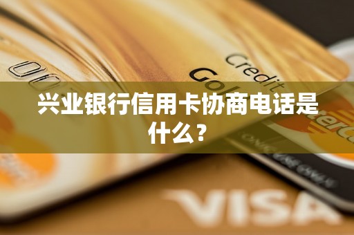 兴业银行信用卡协商电话是什么？