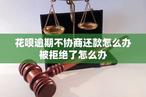 花呗逾期不协商还款怎么办被拒绝了怎么办