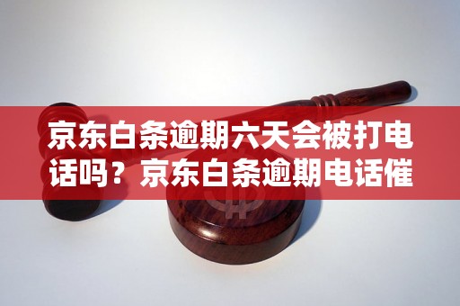 京东白条逾期六天会被打电话吗？京东白条逾期电话催收的处理方法