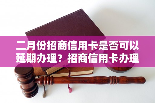 二月份招商信用卡是否可以延期办理？招商信用卡办理是否有特殊政策？